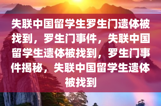 失联中国留学生罗生门遗体被找到，罗生门事件，失联中国留学生遗体被找到，罗生门事件揭秘，失联中国留学生遗体被找到