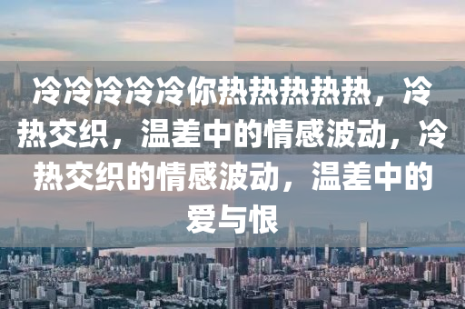 冷冷冷冷冷你热热热热热，冷热交织，温差中的情感波动，冷热交织的情感波动，温差中的爱与恨