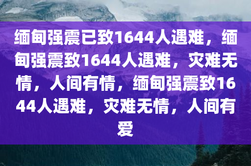 缅甸强震已致1644人遇难，缅甸强震致1644人遇难，灾难无情，人间有情，缅甸强震致1644人遇难，灾难无情，人间有爱