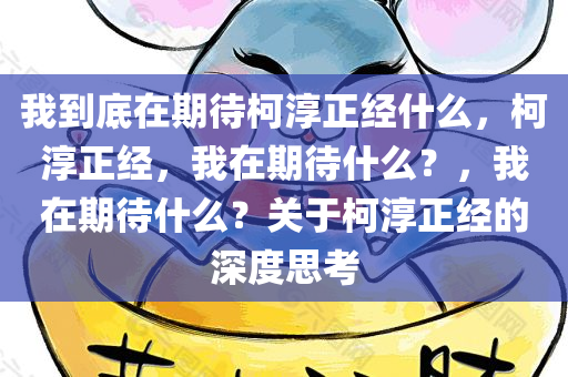 我到底在期待柯淳正经什么，柯淳正经，我在期待什么？，我在期待什么？关于柯淳正经的深度思考