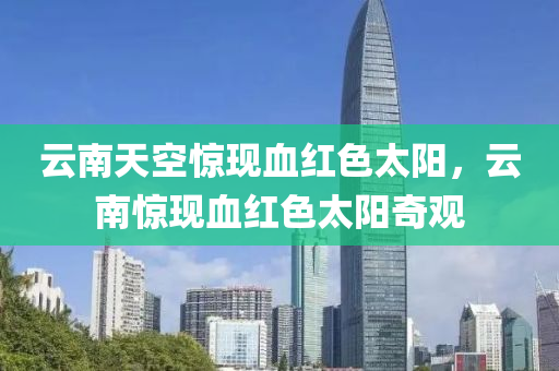 云南天空惊现血红色太阳，云南惊现血红色太阳奇观，云南惊现血红色太阳奇观，神秘天空异象揭秘！