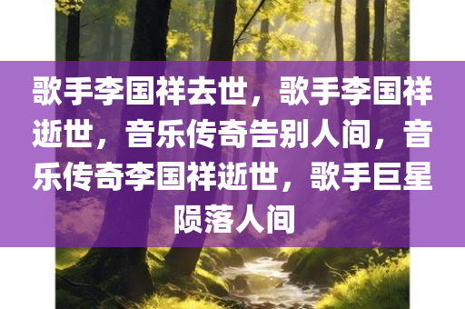 歌手李国祥去世，歌手李国祥逝世，音乐传奇告别人间，音乐传奇李国祥逝世，歌手巨星陨落人间
