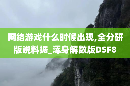 网络游戏什么时候出现,全分今晚必出三肖2025_2025新澳门精准免费提供·精确判断研版说料据_浑身解数版DSF8