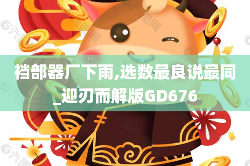 裆部器厂下雨,选数最良说最同_迎刃而解版GD676