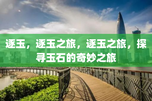 逐玉，逐玉之旅，逐玉之旅，探寻玉石的奇妙之旅