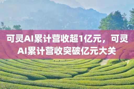 可灵AI累计营收超1亿元，可灵AI累计营收突破亿元大关