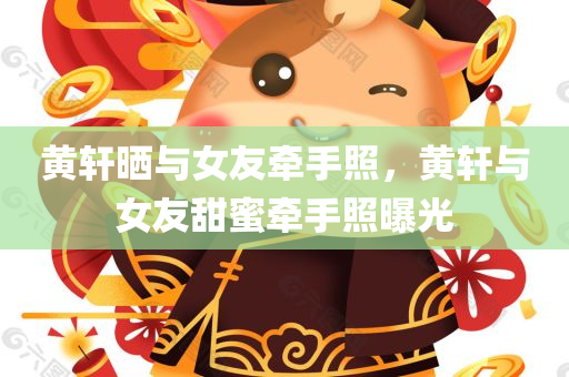 黄轩晒与女友牵手照，黄轩与女友甜蜜牵手照曝光