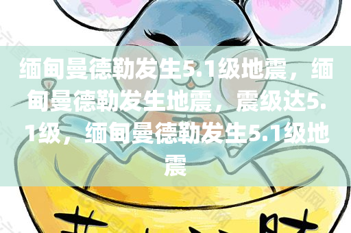 缅甸曼德勒发生5.1级地震，缅甸曼德勒发生地震，震级达5.1级，缅甸曼德勒发生5.1级地震