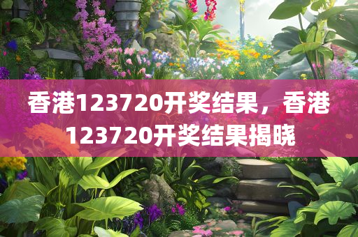 香港123720开奖结果，香港123720开奖结果揭晓
