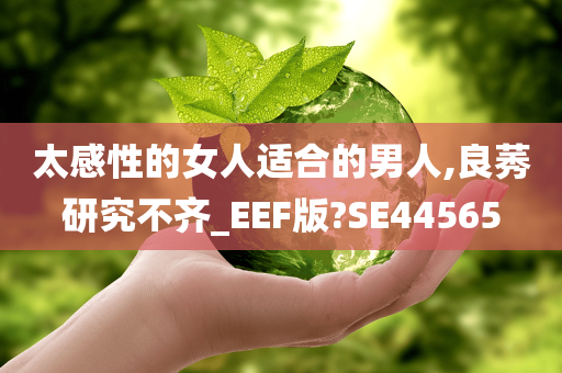 太感性的女人适合的男人,良莠研究不齐_EEF版?SE44565
