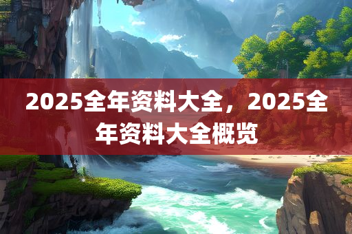 2025全年资料大全，2025全年资料大全概览