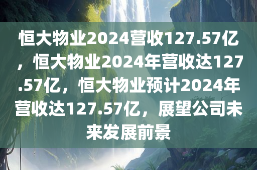 恒大物业2024营收127.57亿，恒大物业2024年营收达127.57亿，恒大物业预计2024年营收达127.57亿，展望公司未来发展前景