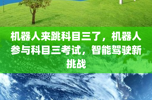 机器人来跳科目三了，机器人参与科目三考试，智能驾驶新挑战