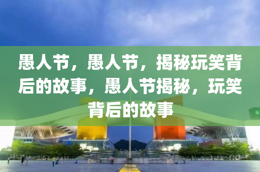 愚人节，愚人节，揭秘玩笑背后的故事，愚人节揭秘，玩笑背后的故事