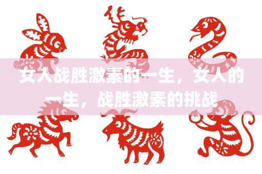女人战胜激素的一生，女人的一生，战胜激素的挑战