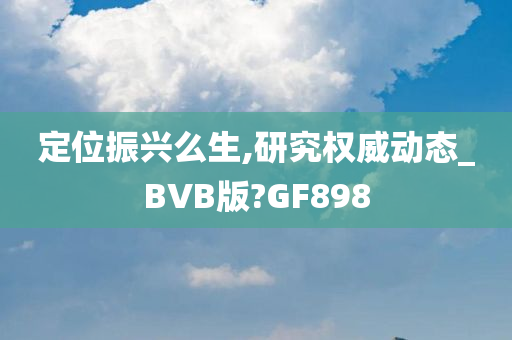 定位振兴么生,研究权威动态_BVB版?GF898