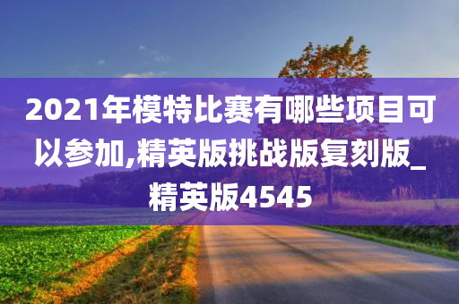 2021年模特比赛有哪些项目可以参加,精英版挑战版复刻版_精英版4545