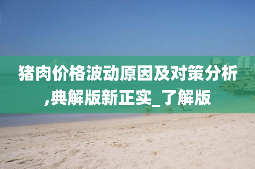 猪肉价格波动原因及对策分析,典解版新正实_了解版今晚必出三肖2025_2025新澳门精准免费提供·精确判断