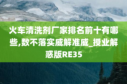 火车清洗剂厂家排名前十有哪些,数不落实威解准威_授业解惑版RE35今晚必出三肖2025_2025新澳门精准免费提供·精确判断