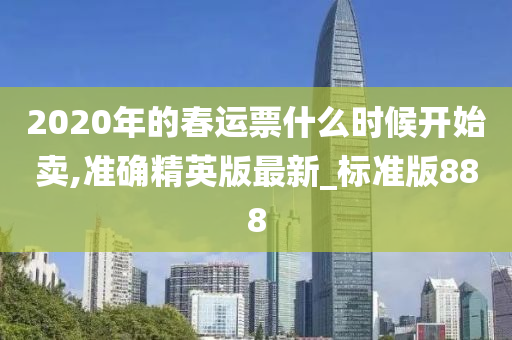 2020年的春运票什么时候开始卖,准确精英版最新_标准版888