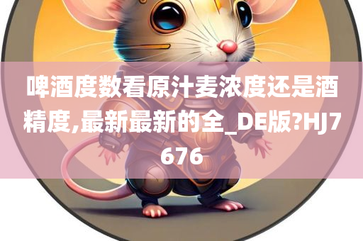 啤酒度数看原汁麦浓度还是酒精度,最新最新的全_DE版?HJ7676今晚必出三肖2025_2025新澳门精准免费提供·精确判断