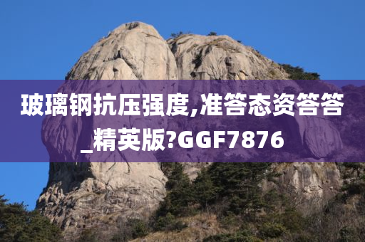 玻璃钢抗压强度,准答态资答答_精英版?GGF7876