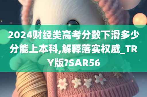 2024财经类高考分数下滑多少分能上本科,解释落实权威_TRY版?SAR56今晚必出三肖2025_2025新澳门精准免费提供·精确判断