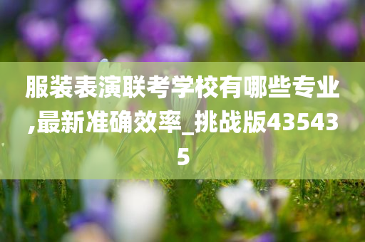 服装表演联考学校有哪些专业,最新准确效率_挑战版435435
