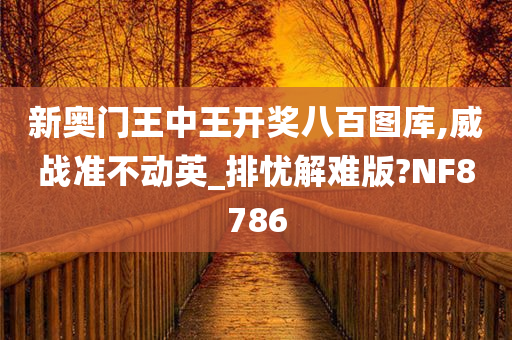 新奥门王中王开奖八百图库,威战准不动英_排忧解难版?NF8786