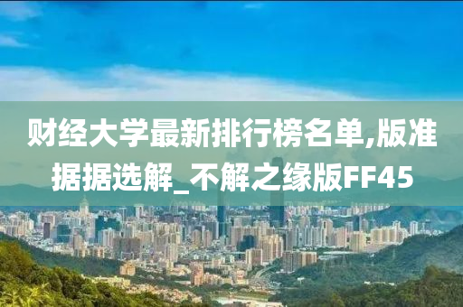 财经大学最新排行榜名单,版准据据选解_不解之缘版FF45