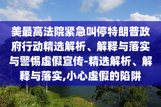 美最高法院緊急叫停特朗普政府行動(dòng)精選解析、解釋與落實(shí)與警惕虛假宣傳-精選解析、解釋與落實(shí),小心虛假的陷阱