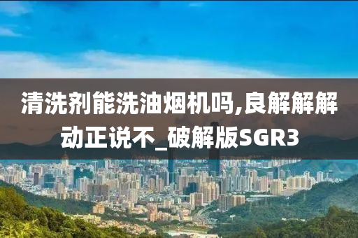 清洗剂能洗油烟机吗,良解解解动正说不_破解版SGR3