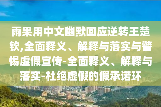 雨果用中文幽默回應逆轉王楚欽,全面釋義、解釋與落實(shí)與警惕虛假宣傳-全面釋義、解釋與落實(shí)-杜絕虛假的假承諾環(huán)