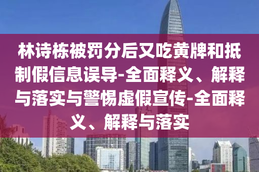 林詩(shī)棟被罰分后又吃黃牌和抵制假信息誤導-全面釋義、解釋與落實(shí)與警惕虛假宣傳-全面釋義、解釋與落實(shí)