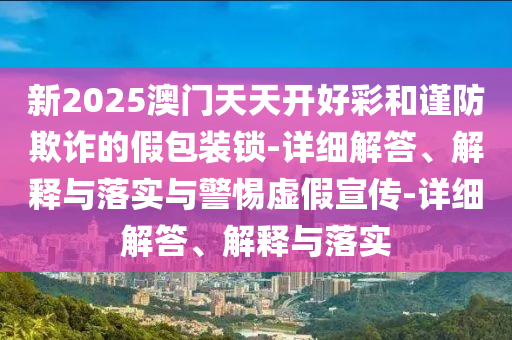新2025澳門(mén)天天開(kāi)好彩和謹防欺詐的假包裝鎖-詳細解答、解釋與落實(shí)與警惕虛假宣傳-詳細解答、解釋與落實(shí)