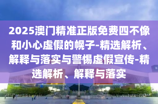 2025澳門(mén)精準正版免費四不像和小心虛假的幌子-精選解析、解釋與落實(shí)與警惕虛假宣傳-精選解析、解釋與落實(shí)