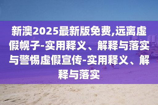 新澳2025最新版免費,遠離虛假幌子-實(shí)用釋義、解釋與落實(shí)與警惕虛假宣傳-實(shí)用釋義、解釋與落實(shí)