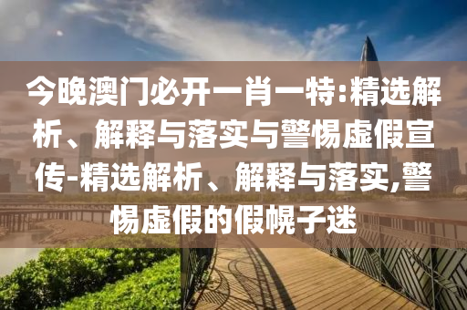 今晚澳門(mén)必開(kāi)一肖一特:精選解析、解釋與落實(shí)與警惕虛假宣傳-精選解析、解釋與落實(shí),警惕虛假的假幌子迷