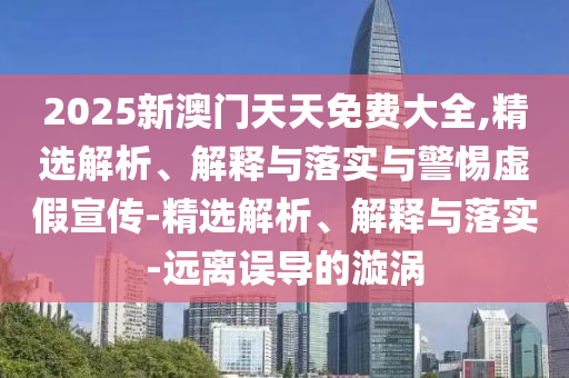 2025新澳門(mén)天天免費大全,精選解析、解釋與落實(shí)與警惕虛假宣傳-精選解析、解釋與落實(shí)-遠離誤導的漩渦