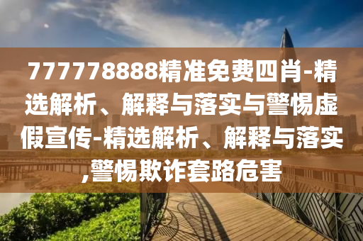 777778888精準免費四肖-精選解析、解釋與落實(shí)與警惕虛假宣傳-精選解析、解釋與落實(shí),警惕欺詐套路危害