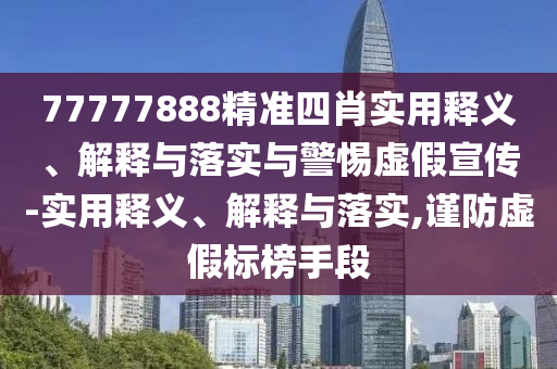 77777888精準四肖實(shí)用釋義、解釋與落實(shí)與警惕虛假宣傳-實(shí)用釋義、解釋與落實(shí),謹防虛假標榜手段