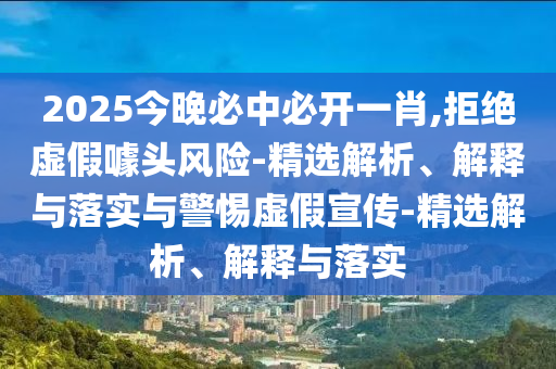 2025今晚必中必開(kāi)一肖,拒絕虛假噱頭風(fēng)險-精選解析、解釋與落實(shí)與警惕虛假宣傳-精選解析、解釋與落實(shí)
