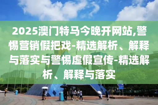 2025澳門(mén)特馬今晚開(kāi)網(wǎng)站,警惕營(yíng)銷(xiāo)假把戲-精選解析、解釋與落實(shí)與警惕虛假宣傳-精選解析、解釋與落實(shí)