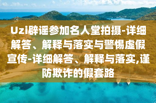 Uzi辟謠參加名人堂拍攝-詳細解答、解釋與落實(shí)與警惕虛假宣傳-詳細解答、解釋與落實(shí),謹防欺詐的假套路