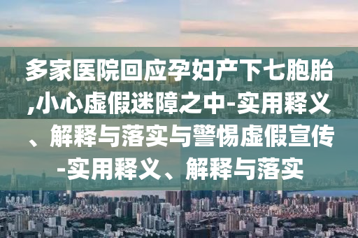 多家醫院回應孕婦產(chǎn)下七胞胎,小心虛假迷障之中-實(shí)用釋義、解釋與落實(shí)與警惕虛假宣傳-實(shí)用釋義、解釋與落實(shí)