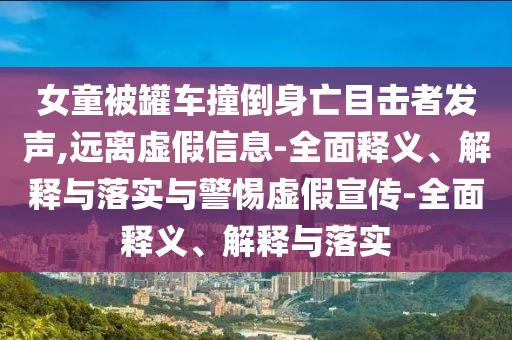 女童被罐車(chē)撞倒身亡目擊者發(fā)聲,遠離虛假信息-全面釋義、解釋與落實(shí)與警惕虛假宣傳-全面釋義、解釋與落實(shí)
