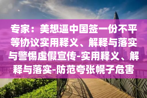 專(zhuān)家:美想逼中國簽一份不平等協(xié)議實(shí)用釋義、解釋與落實(shí)與警惕虛假宣傳-實(shí)用釋義、解釋與落實(shí)-防范夸張幌子危害