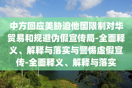中方回應美脅迫他國限制對華貿易和規避偽假宣傳局-全面釋義、解釋與落實(shí)與警惕虛假宣傳-全面釋義、解釋與落實(shí)