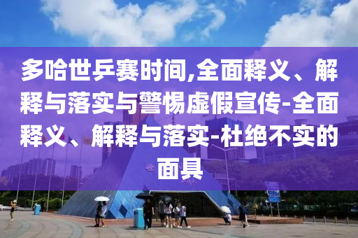 多哈世乒賽時(shí)間,全面釋義、解釋與落實(shí)與警惕虛假宣傳-全面釋義、解釋與落實(shí)-杜絕不實(shí)的面具