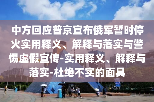 中方回應普京宣布俄軍暫時(shí)停火實(shí)用釋義、解釋與落實(shí)與警惕虛假宣傳-實(shí)用釋義、解釋與落實(shí)-杜絕不實(shí)的面具